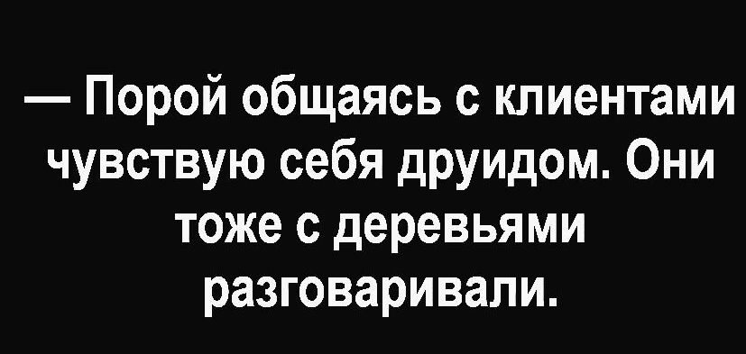 Порой общаясь с клиентами чувствую себя друидом Они тоже с деревьями разговаривали