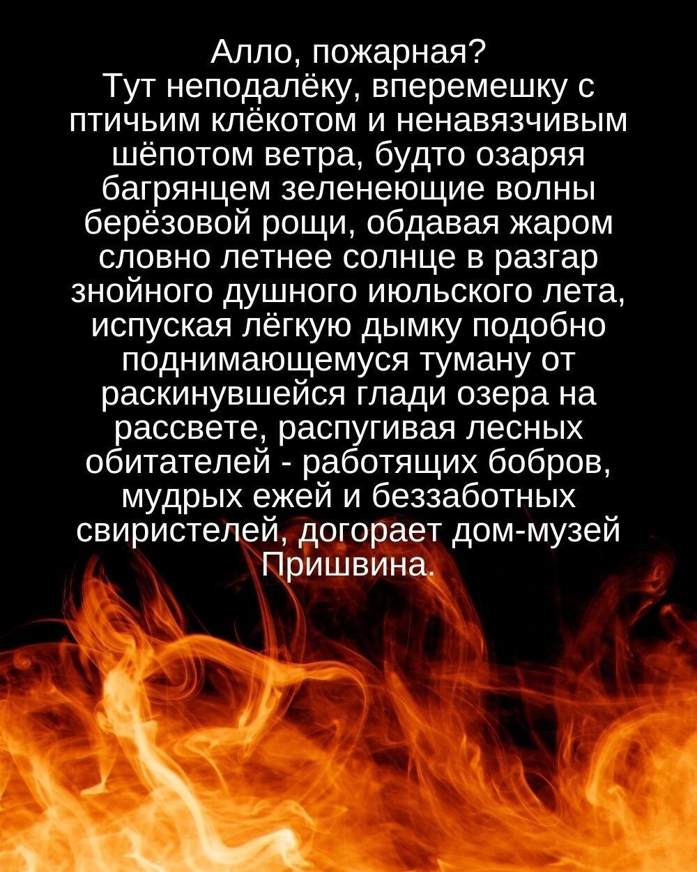 Алло пожарная Тут неподалёку вперемешку с птичьим клёкотом и ненавязчивым шёпотом ветра будто озаряя багрянцем зеленеющие волны берёзовой рощи обдавая жаром словно летнее солнце в разгар знойного душного июльского пета испуская лёгкую дымку подобно поднимающемуся туману от раскинувшейся глади озера на рассвете распугивая лесных обитателей работящих бобров мудрых ежей и беззаботных свиристелей дого