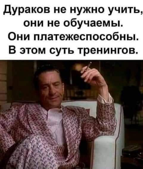 Дураков не нужно учить они не обучаемы Они платежеспособны В этом суть тренингов