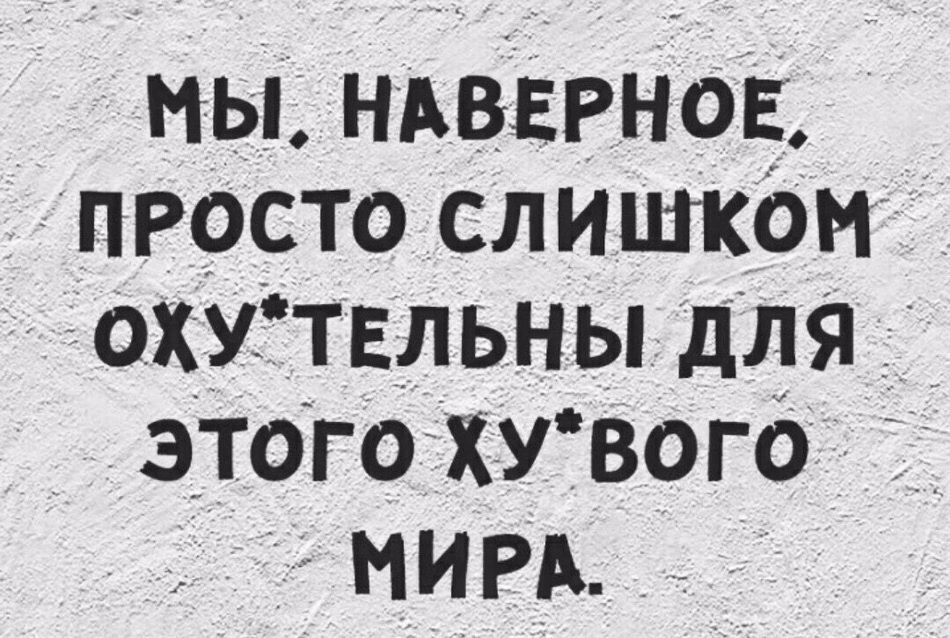 мы НАВЕРноЕ просто слишком охутвльны для зтого Хувого МИРА