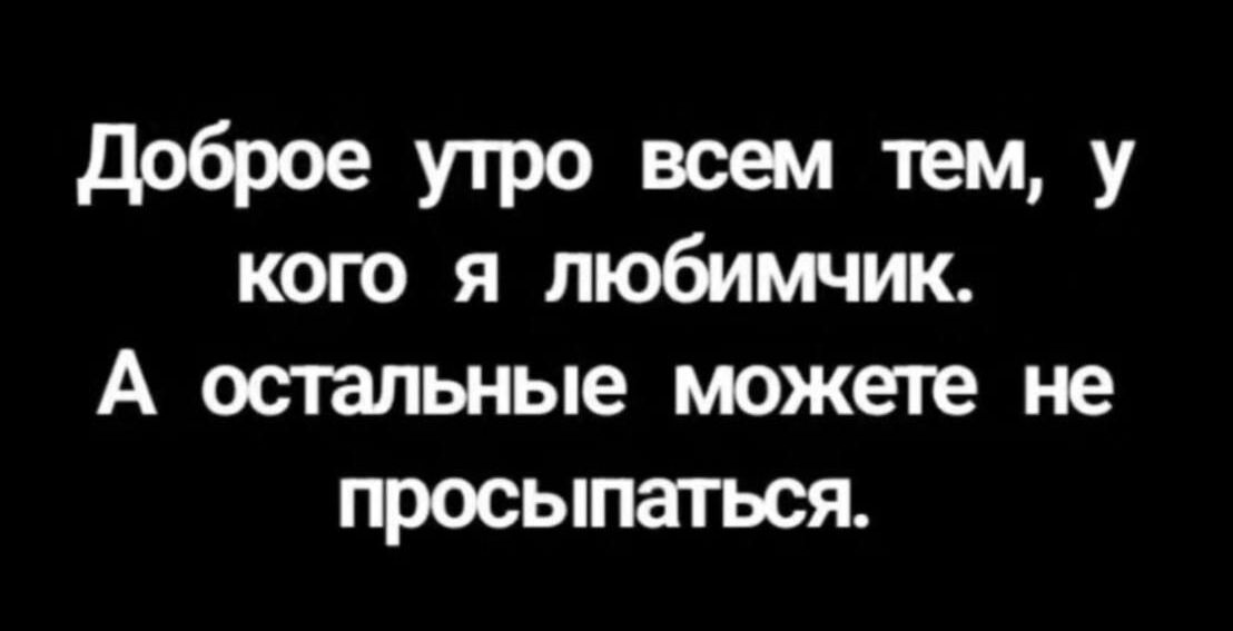 доброе УТРО воем ТЕМ У кого я любимчик А остальные можете не ПРОСЫПЗТЬСЯ