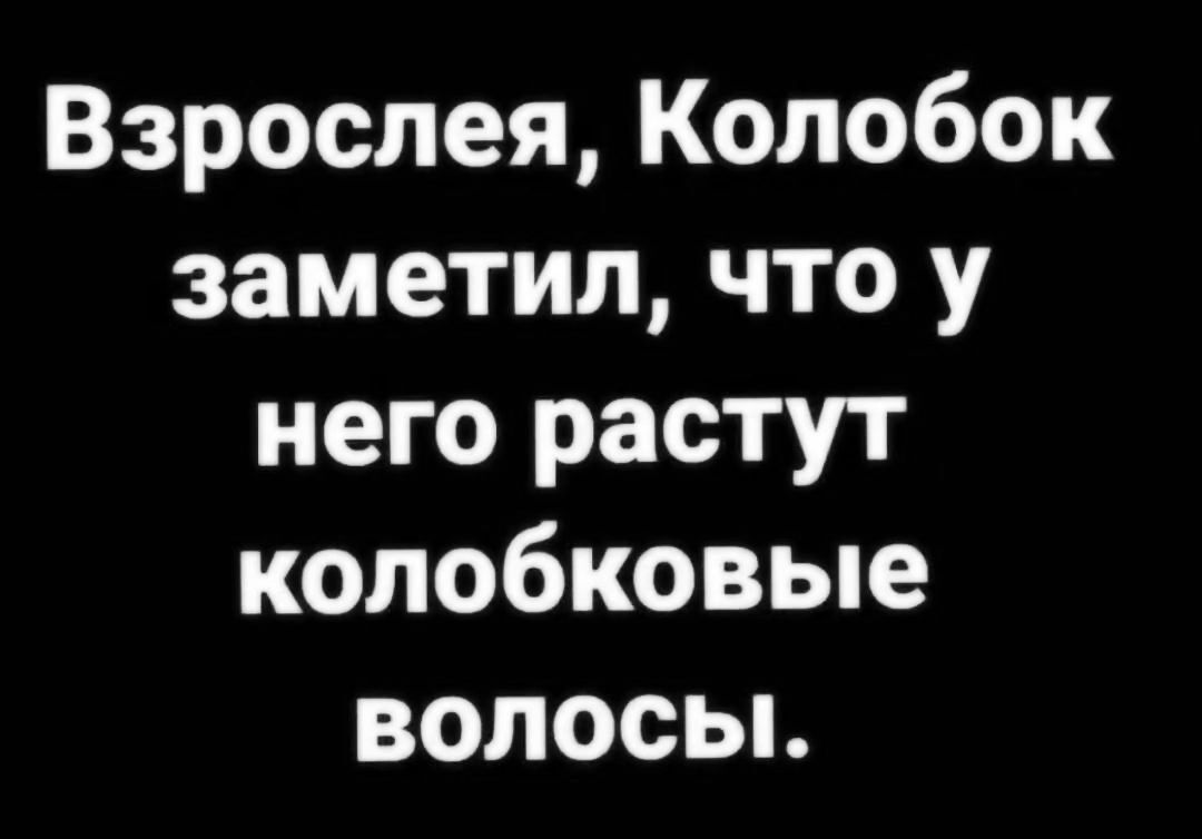 Взрослея Колобок заметил что у него растут копобковые волосьь