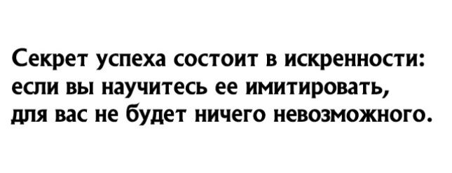 Секрет успеха состоит в искренности еспи вы научитесь ее имитировать для вас не будет ничего невозможного