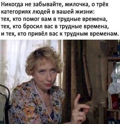 Никогда не забывайте милочка о трёх категориях людей в вашей жизни ТЕХ КТО ПОМОГ ВВМ В Трудные времена ТЕХ КТО бросил вас В Трудные времена и тех кто привёл вас к трудным временам