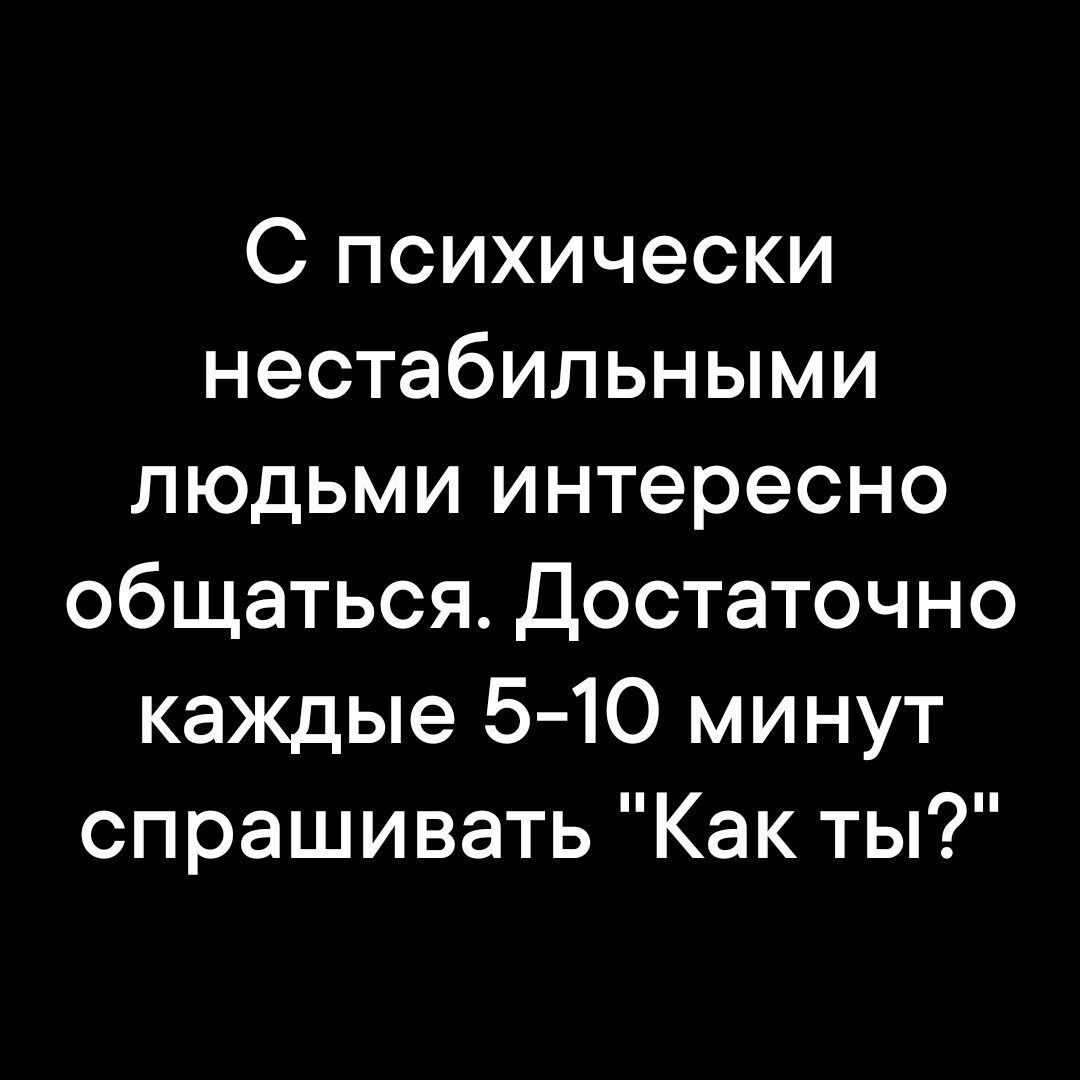 С психически нестабильными людьми интересно общаться Достаточно каждые 5 10 минут спрашивать Как ты