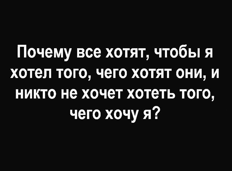 Почему все хотят чтобы я хотел того чего хотят они и никто не хочет хотеть того чего хочу я