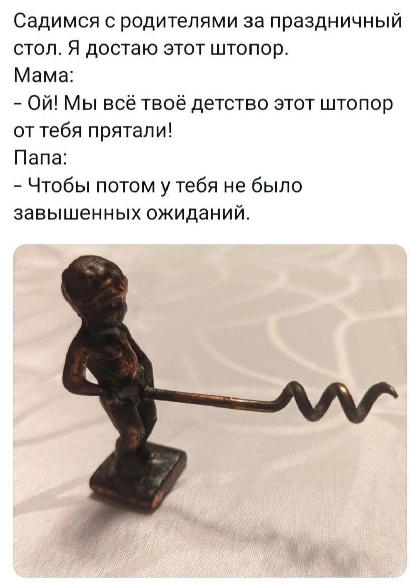 Садимся с родителями за праздничный стол Я достаю этот штопор Мама 7 Ой Мы всё твоё детство этот штопор от тебя прятали Папа Чтобы потом у тебя не было завышенных ожиданий