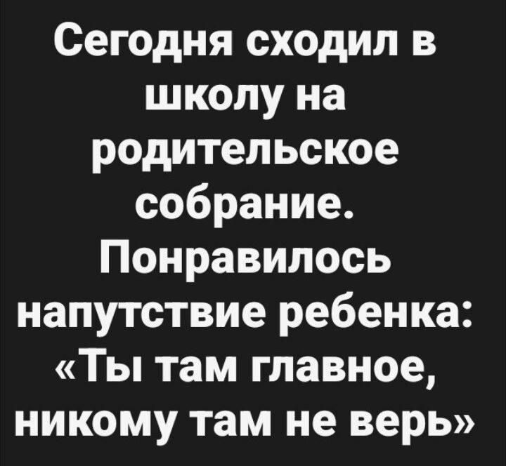 Сегодня сходил в школу на родительское собрание Понравилось напутствие ребенка Ты там главное никому там не верь