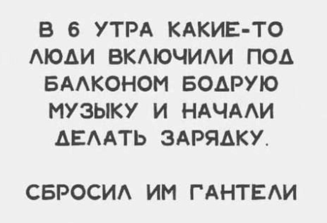 В 6 УТРА КАКИЕ ТО АЮАИ ВКАЮЧИАИ ПОА БААКОНОИ БОАРУЮ МУЗЫКУ И НАЧААИ АЕААТЬ ЗАРЯАКУ СБРОСИА ИМ ГАНТЕАИ