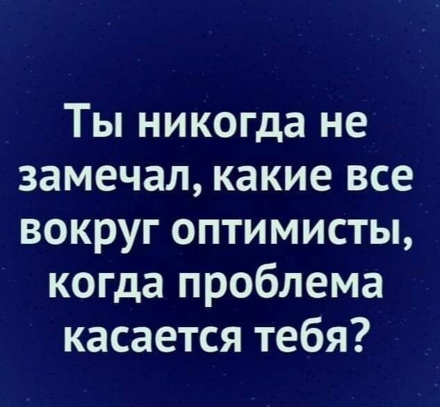 Ты никогда не замечал какие все вокруг оптимисты когда проблема касается тебя
