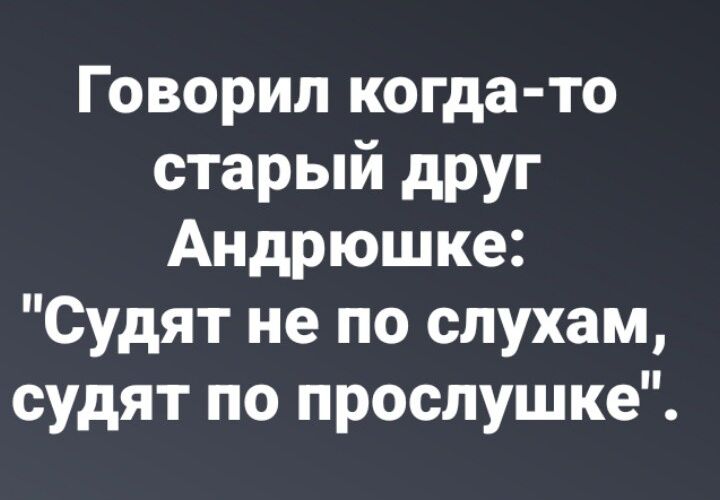 Говорил когда то старый друг Андрюшке Судят не по слухам судят по прослушке