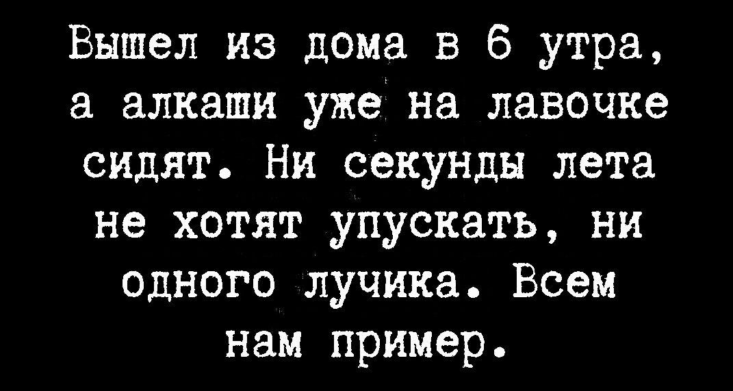 Вышел из дома в 6 утра а алкаши уже на лавочке сидят Ни секунды лета не хотят упускать ни одного пучина Всем нам пример