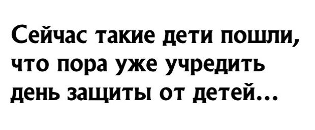 Сейчас такие дети пошли что пора уже учредить день защиты от детей