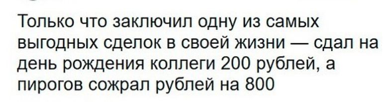 Только что заключил одну из самых выгодных сделок в своей жизни сдал на день рождения коллеги 200 рублей а пирогов сожрал рублей на 800