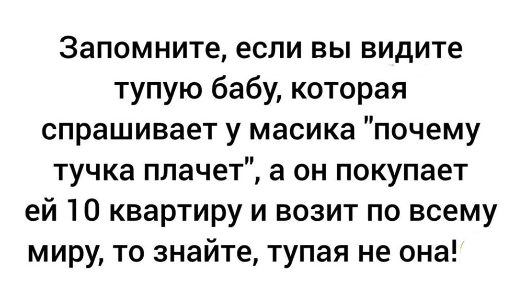 Запомните если вы видите тупую бабу которая спрашивает у масика почему тучка плачет а он покупает ей 10 квартиру и возит по всему миру то знайте тупая не она