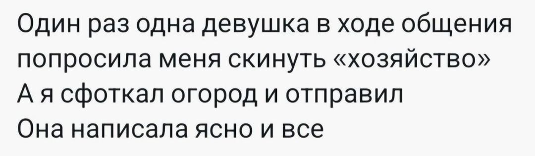 Один раз одна девушка в ходе общения попросила меня скинуть хозяйство А я сфоткал огород и отправил Она написала ясно и все