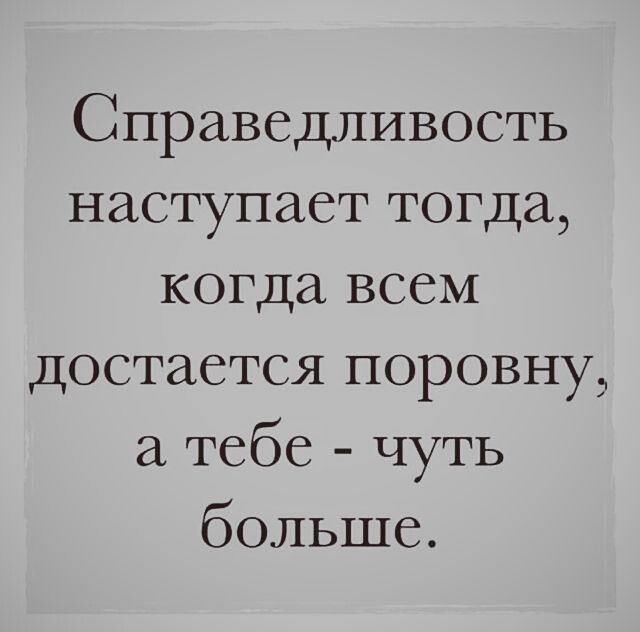 Справедливость наступает тогда когда всем Достается поровну а тебе чуть больше