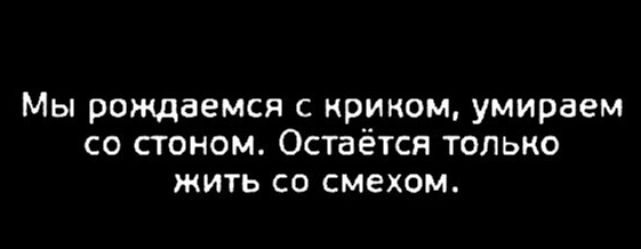 Мы рождаемся с криком умираем со стоном Остаётся только жить со смехом