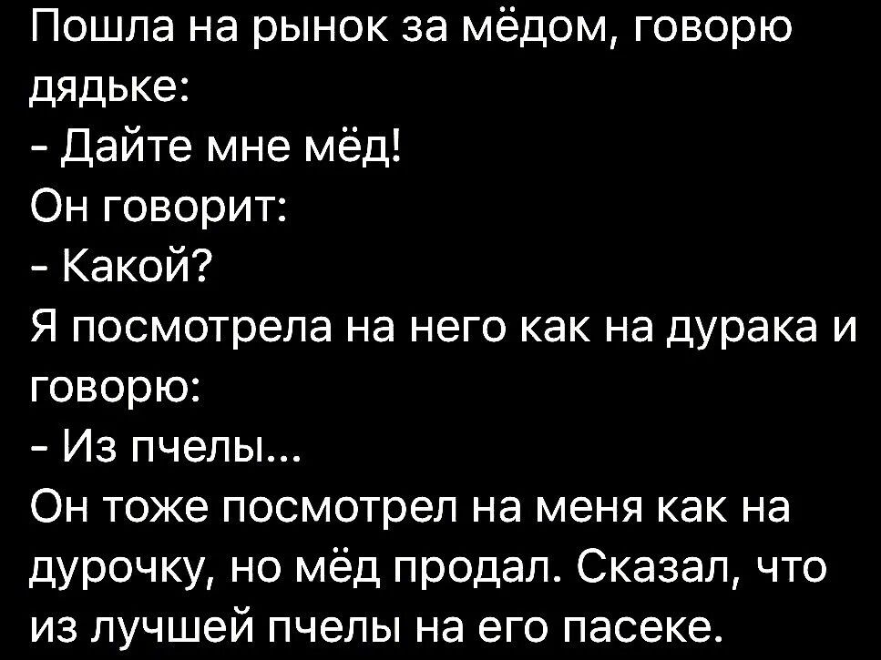 Пошла на рынок за мёдом говорю дядько Дайте мне мёд Он говорит Какой Я Посмотрела на него как на дурака И говорю Из пчелы Он тоже посмотрел на меня как на дурочку но мёд продал Сказал что из лучшей пчепы на его пасеке