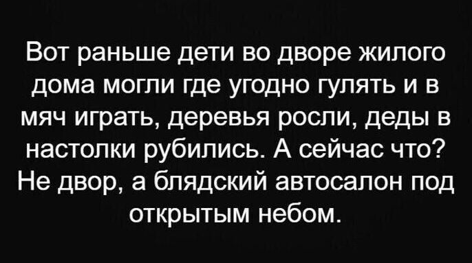 Вот раньше дети во дворе жилого дома могли где угодно гулять и в мяч играть деревья росли деды в настопки рубились А сейчас что Не двор 3 блядский автосалон под открытым небом