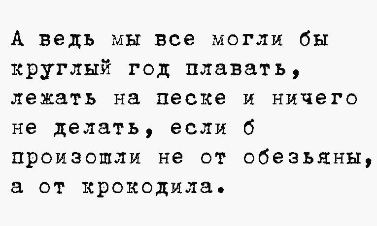 А ведь мы все могли бы круглый год плавать лежать на песке и ничего не делать если б произошли не от обезьяны а от крокодила