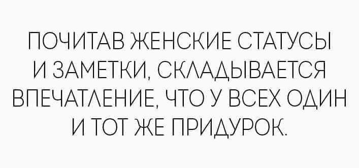 ПОЧИТАВ ЖЕНСКИЕ СТАТУСЫ И ЗАМЕТКИ СКАААЫВАЕТСЯ ВПЕЧАТАЕНИЕ ЧТО У ВСЕХ ОДИН И ТОТ ЖЕ ПРИАУРОК