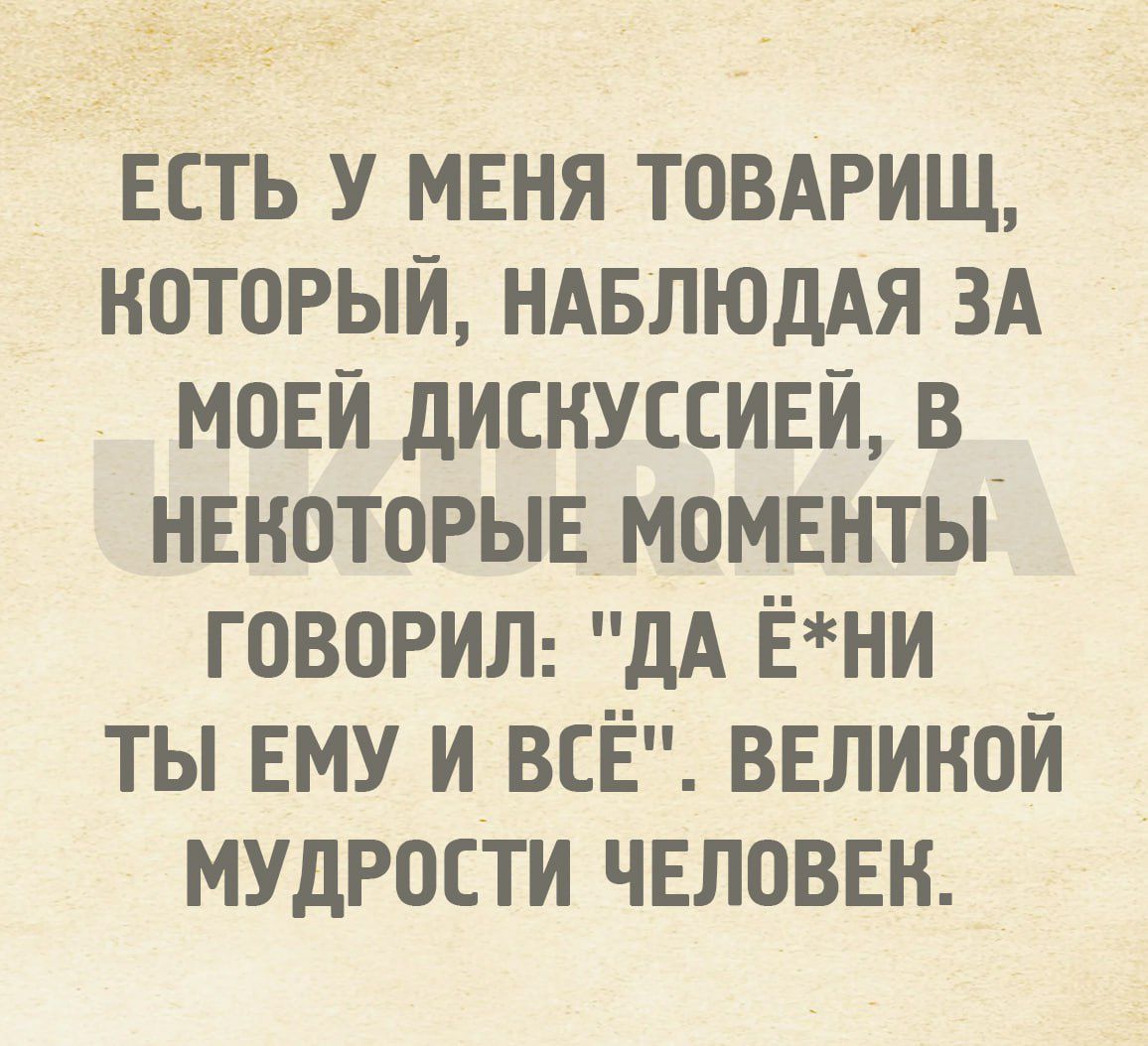 ЕСТЬ У МЕНЯ ТОВАРИЩ НОТОРЫИ НАБЛЮДАЯ ЗА МОЕИ дИЕНУССИЕИ В НЕКОТОРЫЕ МОМЕНТЫ ГОВОРИЛ дА ЁНИ ТЫ ЕМУ И ВСЕ ВЕЛИНОИ МУДРОСТИ ЧЕЛОВЕК