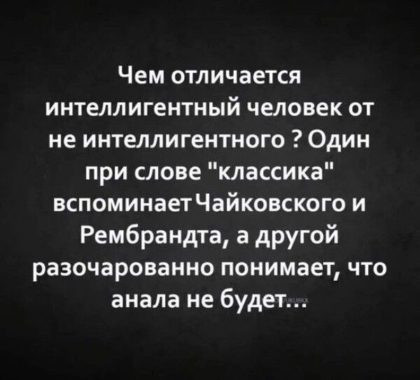 Чем отличается интеллигентный человек от не интеллигентного Один при слове классика вспоминаетЧайковского и Рембрандта а другой разочарованно понимает что анала не будет