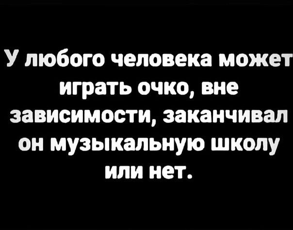 У любого человека может играть очко вне зависимости заканчивал он музыкальную школу или нет