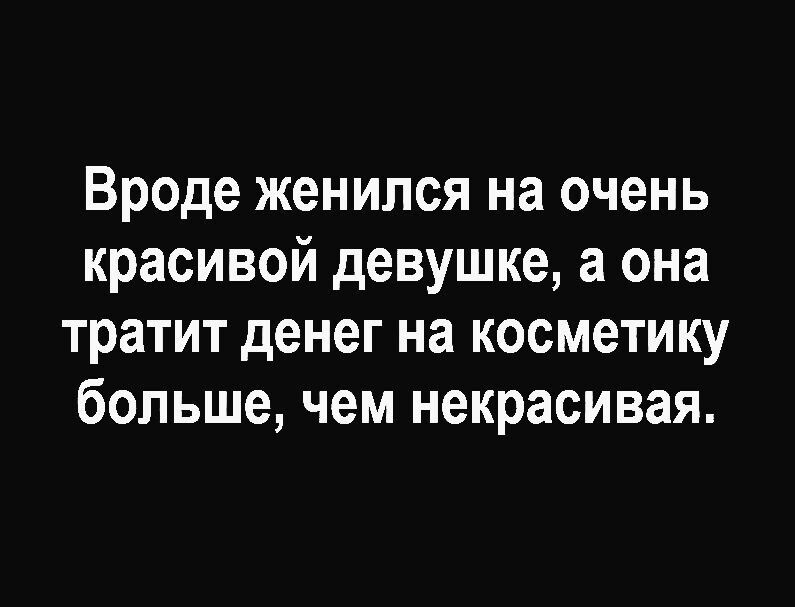 Вроде женился на очень красивой девушке а она тратит денег на косметику больше чем некрасивая