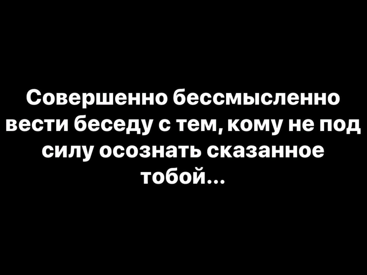 Совершенно бессмысленно вести беседу с тем кому не под силу осознать сказанное тобой