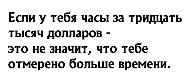 Если у тебя часы за тридцать тысяч долларов это не значит что тебе отмерено больше времени