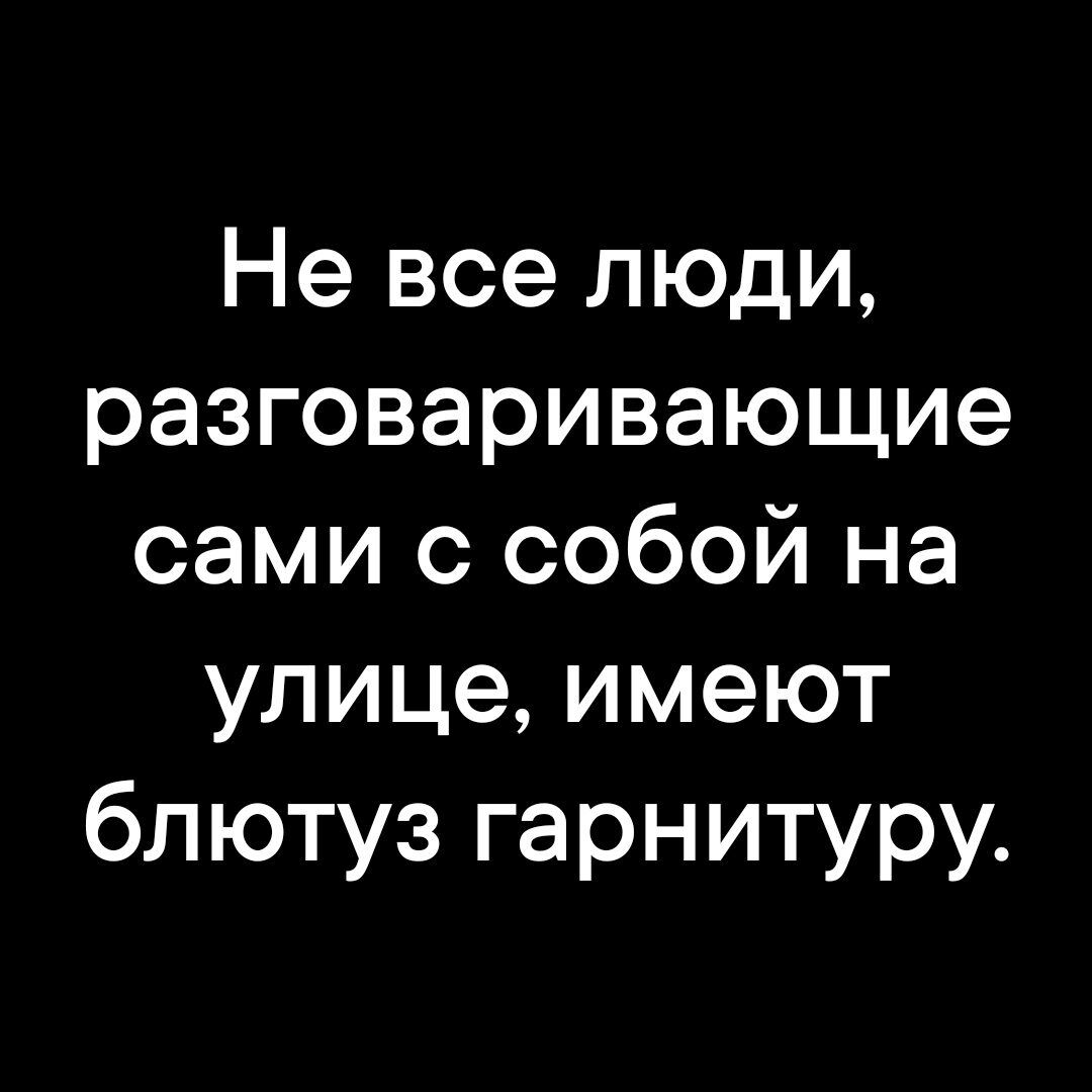 Не все люди разговаривающие сами с собой на улице имеют блютуз гарнитуру