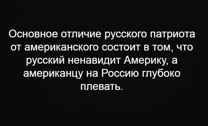 Основное отличие русского патриота от американского состоит в том что русский ненавидит Америку а американцу на Россию глубоко плевать