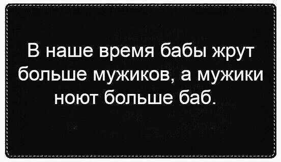 В наше время бабы жрут больше мужиков а мужики ноют больше баб