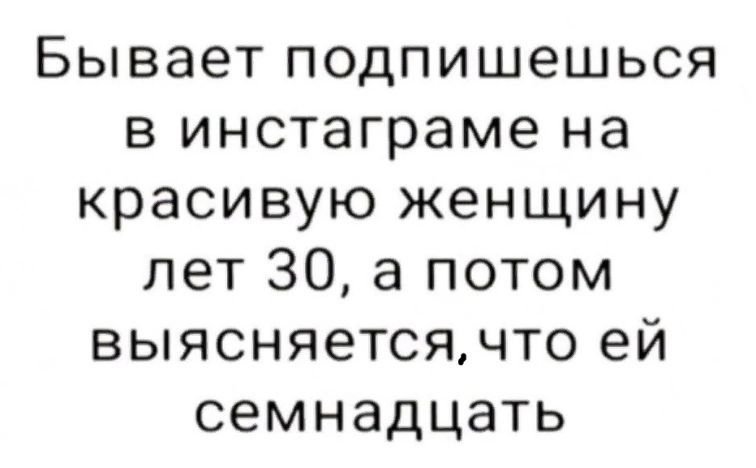 Бывает подпишешься в инстаграме на красивую женщину лет 30 а потом выясняется что ей семнадцать