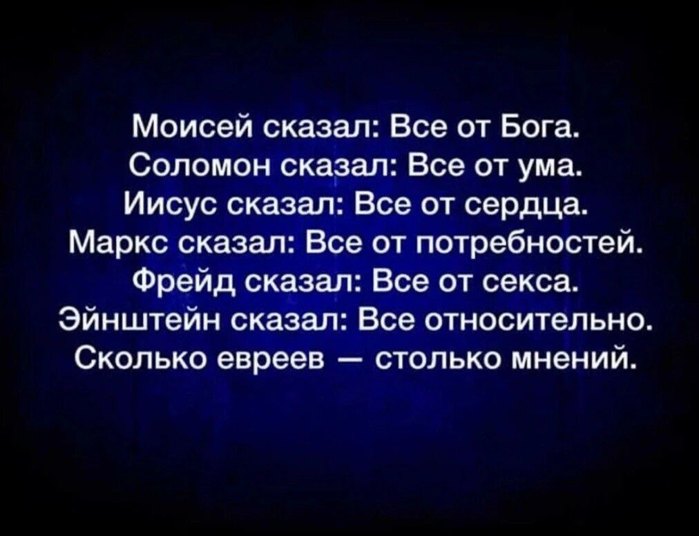 Моисей сказал Все от Бога Соломон сказал Все от ума Иисус сказал Есе от сердца Маркс сказал Все потребностеи Фреидщ_ В Вде от секса Эйнштейн сказал Все относительно Сколько евреев столько мнений