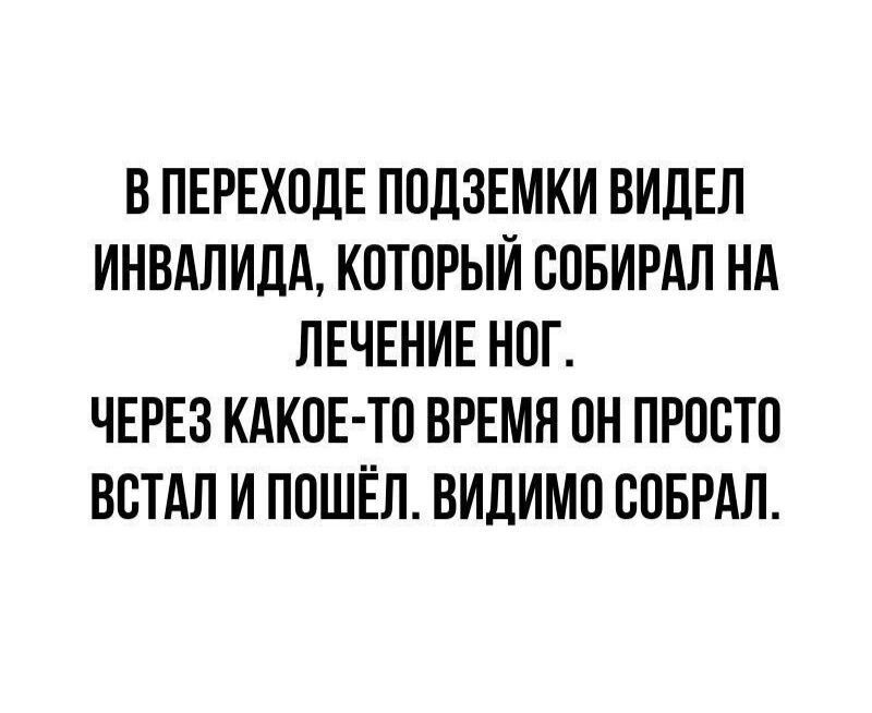 В ПЕРЕХОДЕ ПОДЗЕМКИ ВИДЕЛ ИНВАЛИДА КОТОРЫЙ СОБИРАЛ НА ЛЕЧЕНИЕ НОГ ЧЕРЕЗ КАКОЕ ТО ВРЕМЯ ОН ПРОСТО ВСТАЛ И ПОШЁЛ ВИДИМО СОБРАЛ