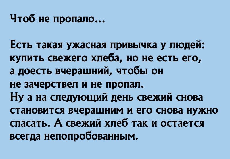 Чтоб не пропало Есть такая ужасная привычка у людей купить свежего хлеба но не есть его а доесть вчерашний чтобы он не зачерствел и не пропал Ну а на следующий день свежий снова становится вчерашним и его снова нужно спасать А свежий хлеб так и остается всегда непопробованным