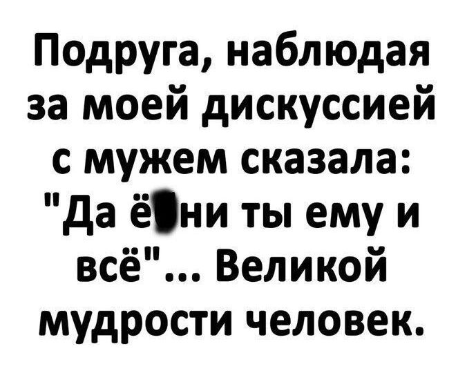 Подруга наблюдая за моей дискуссией с мужем сказала Да ёфни ты ему и всё Великой мудрости человек