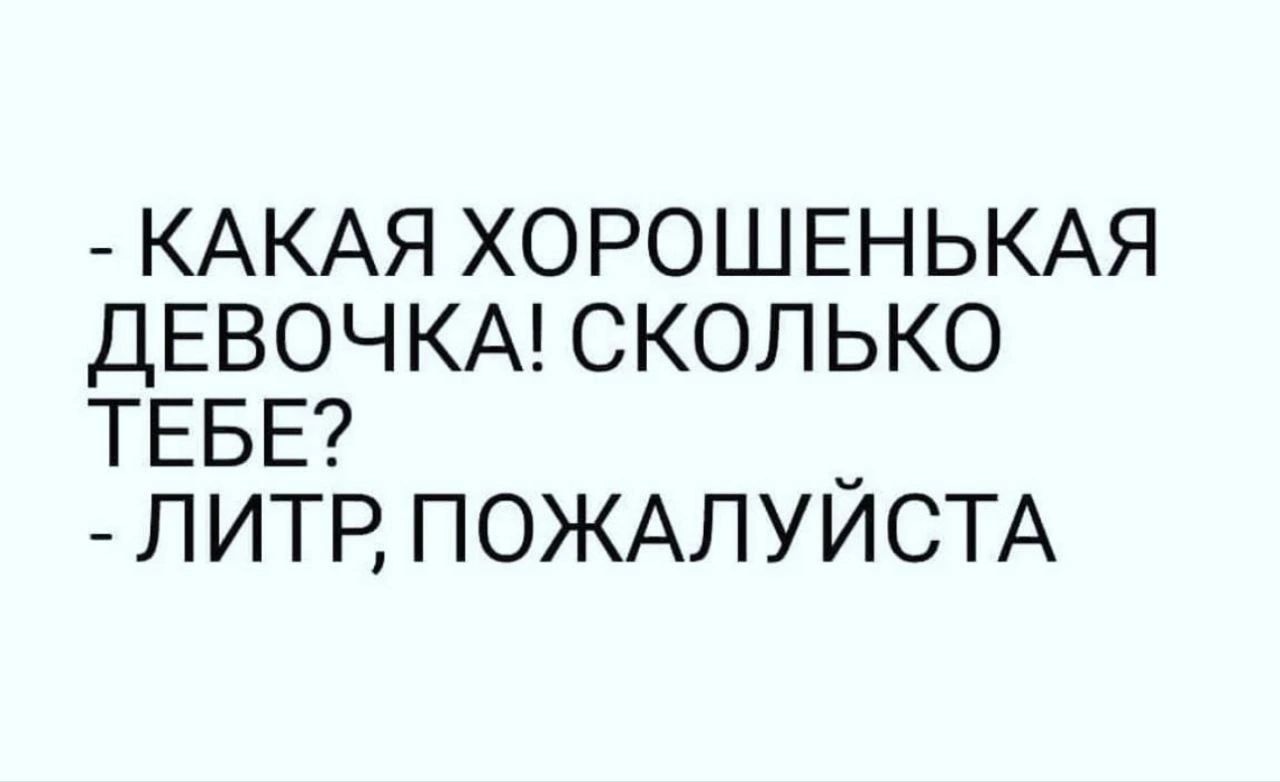 КАКАЯ ХОРОШЕНЬКАЯ ДЕВОЧКА СКОЛЬКО ТЕБЕ й ЛИТР ПОЖАЛУЙСТА