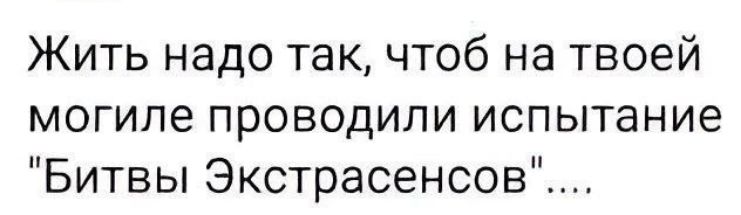 Жить надо так чтоб на твоей могиле проводили испытание Битвы Экстрасенсов