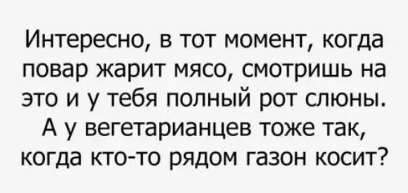 Интересно в тот момент когда повар жарит мясо смотришь на это и у тебя полный рот слюны А у вегетарианцев тоже так когда кто то рядом газон косит