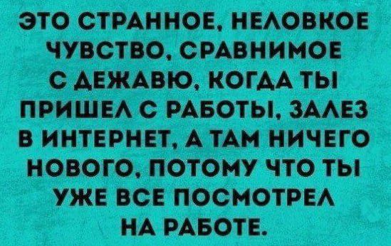 ЭТО СТРАННОЕ НЕЛОВКОЕ ЧУВСТВО СРАВНИМОЕ МВ В ИНТЕРНЕТ А ТАМ НИЧЕГО нового потомУ ЧТО ТЫ УЖЕ ВСЕ ПОСМОТРЕЛ НА РАБОТЕ