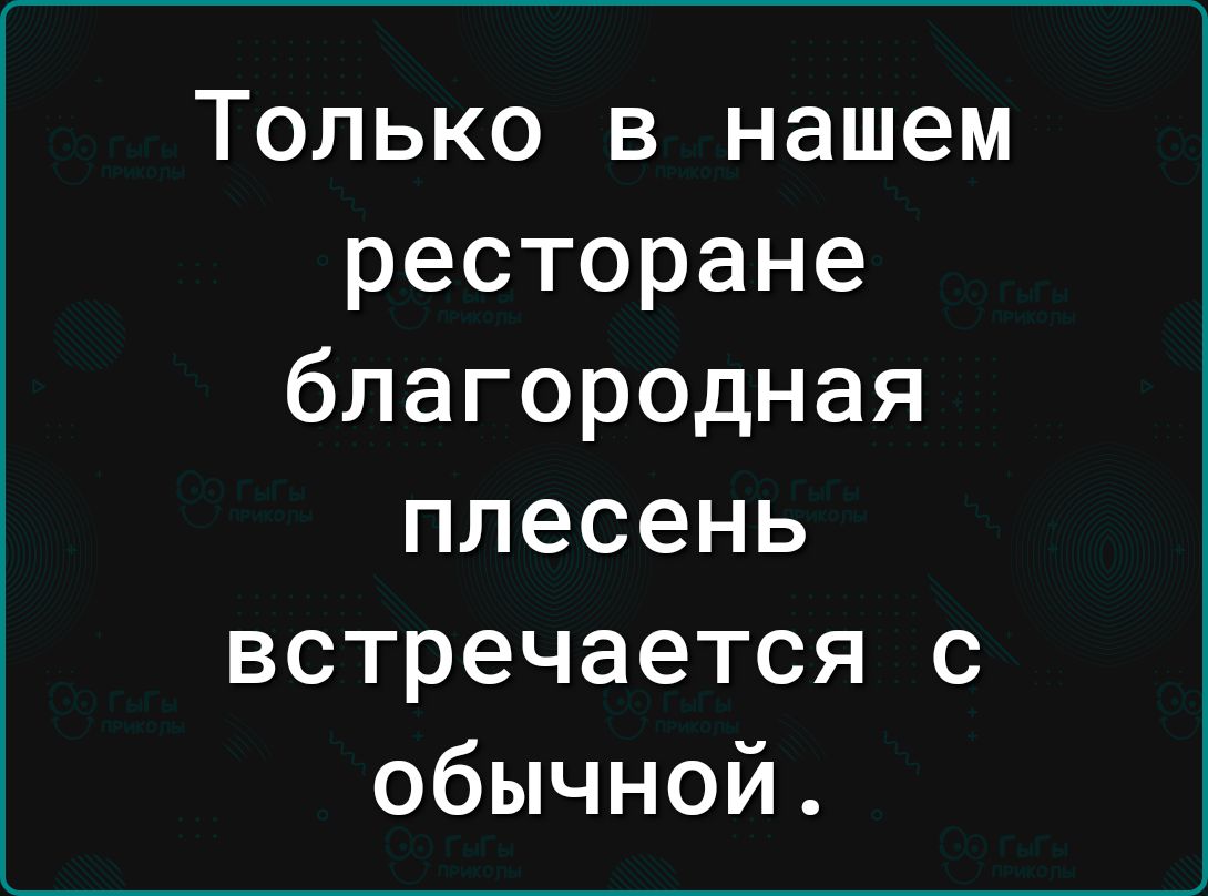 Только в нашем ресторане благородная плесень встречается с обычной