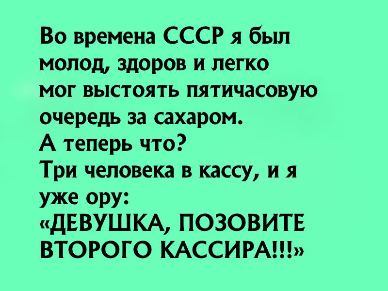 Во времена СССР я был молод здоров и легко мог выстоять пятичасовую очередь за сахаром А теперь что Три человека в кассу и я уже ору ДЕВУШКА ПОЗОВИТЕ ВТОРОГО КАССИРАЬ