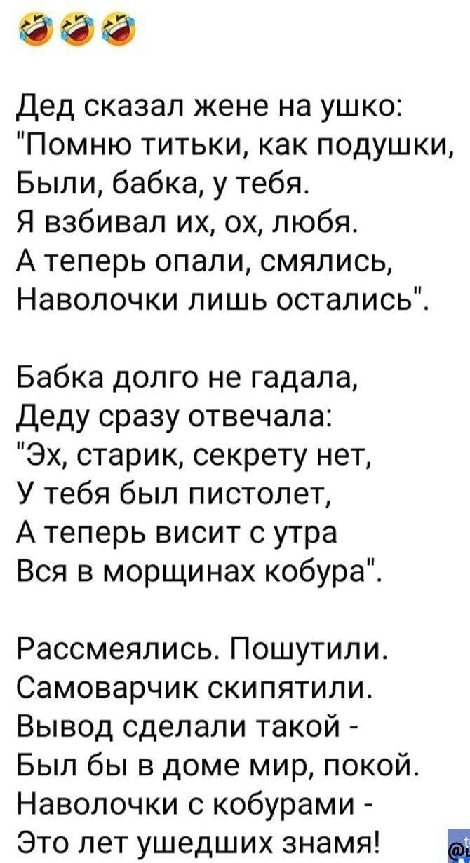 Эо Дед сказал жене на ушко Помню титьки как подушки Были бабка у тебя Я взбивал их ох любя Атеперь опали смялись Наволочки лишь остались Бабка долго не гадала Деду сразу отвечала Эх старик секрету нет У тебя был пистолет Атеперь висит с утра Вся в морщинах кобура Рассмеялись Пошутили Самоварчик скипятили Вывод сделали такой Был бы в доме мир покой 