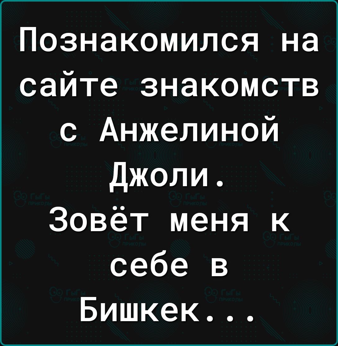 Познакомился на сайте знакомств с Анжелиной Джоли Зовёт меня к себе в Бишкек