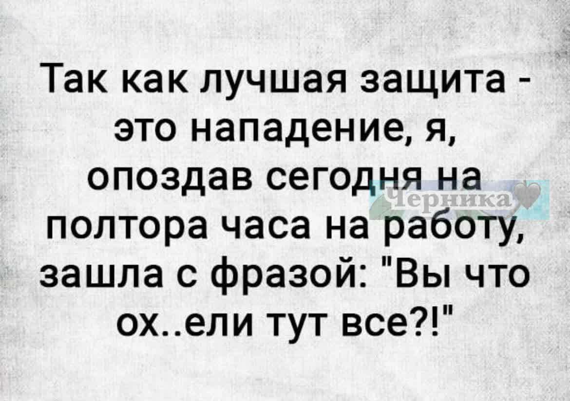 Так как лучшая защита это нападение я опоздав сегодня на полтора часа на работу зашла с фразой Вы что охели тут все