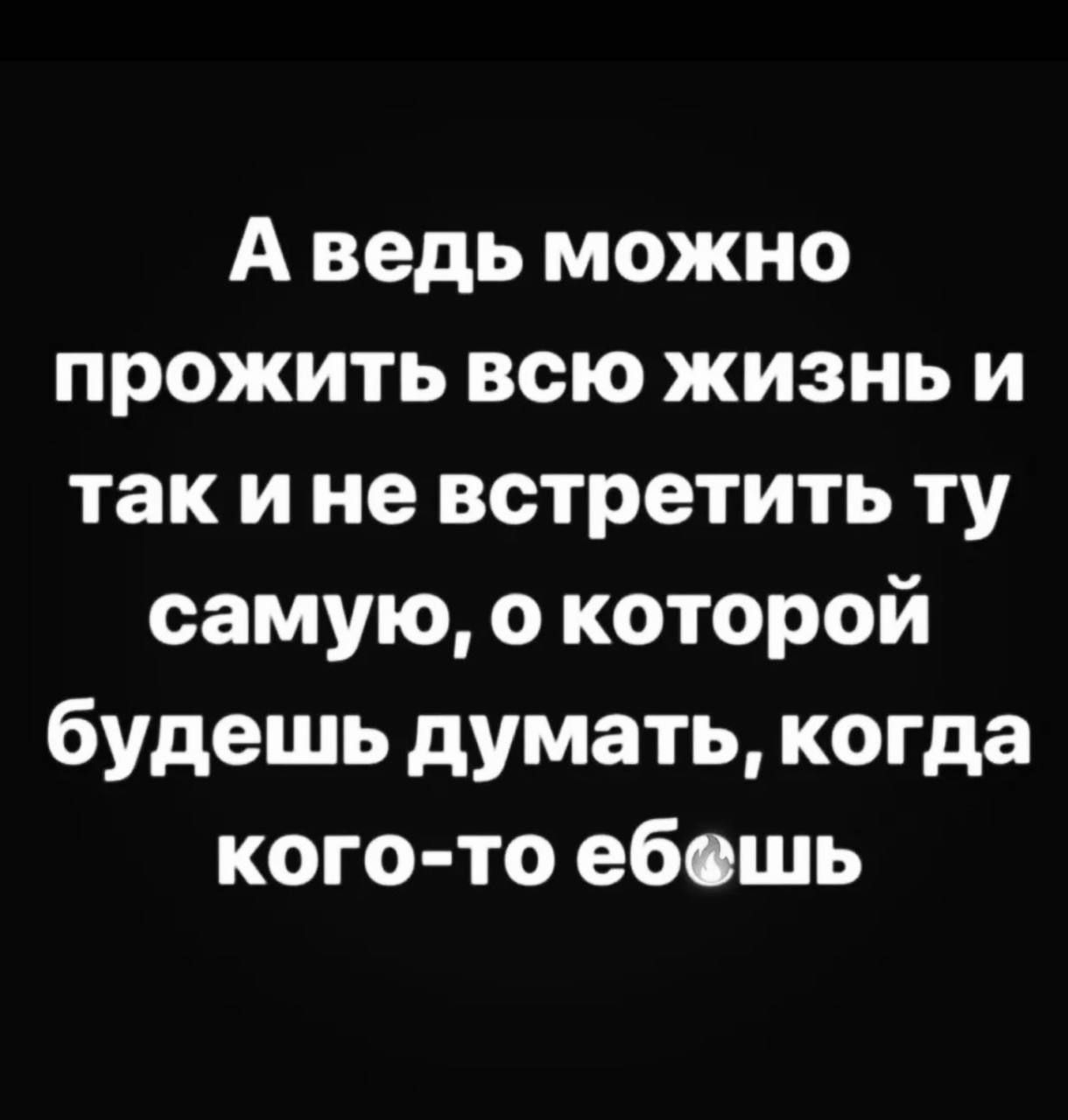 А ведь можно прожить всю жизнь и такине встретить ту самую о которой будешь думать когда кого то ебешь